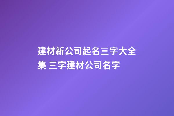 建材新公司起名三字大全集 三字建材公司名字